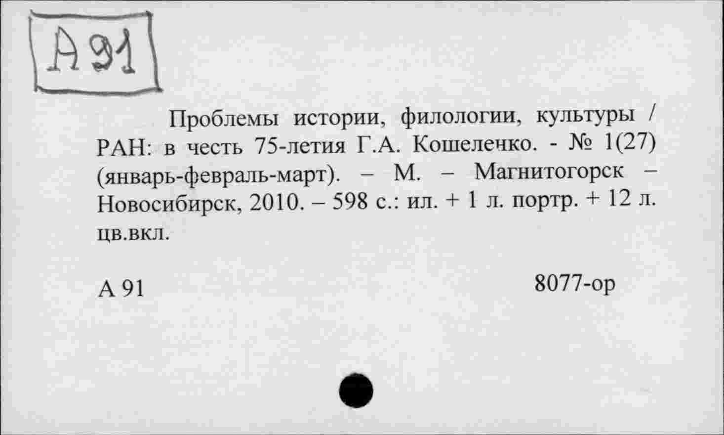 ﻿Проблемы истории, филологии, культуры / РАН: в честь 75-летия Г.А. Кошеленко. - № 1(27) (январь-февраль-март). — М. - Магнитогорск — Новосибирск, 2010. — 598 с.: ил. + 1 л. портр. + 12 л. цв.вкл.
А91
8077-ор